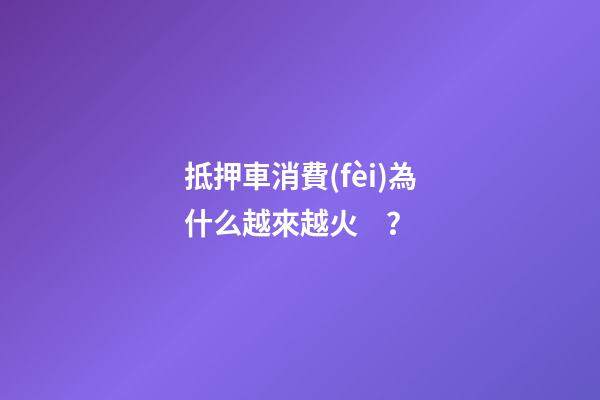 抵押車消費(fèi)為什么越來越火？